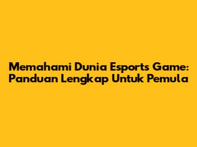 Memahami Dunia Esports Game: Panduan Lengkap Untuk Pemula