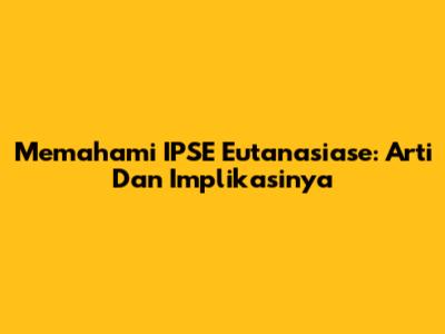 Memahami IPSE Eutanasiase: Arti Dan Implikasinya