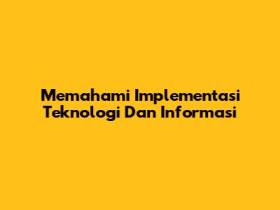 Memahami Implementasi Teknologi Dan Informasi