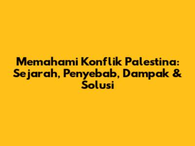 Memahami Konflik Palestina: Sejarah, Penyebab, Dampak & Solusi