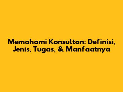 Memahami Konsultan: Definisi, Jenis, Tugas, & Manfaatnya