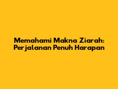 Memahami Makna Ziarah: Perjalanan Penuh Harapan