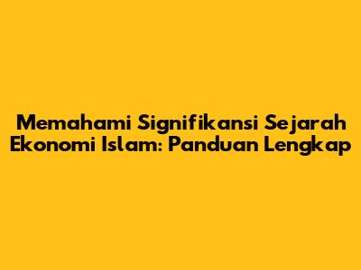 Memahami Signifikansi Sejarah Ekonomi Islam: Panduan Lengkap
