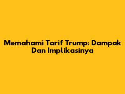 Memahami Tarif Trump: Dampak Dan Implikasinya