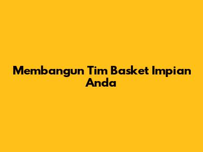 Membangun Tim Basket Impian Anda