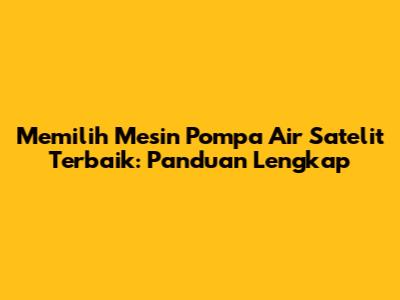 Memilih Mesin Pompa Air Satelit Terbaik: Panduan Lengkap