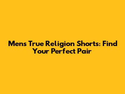 Men's True Religion Shorts: Find Your Perfect Pair