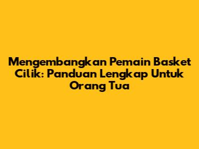 Mengembangkan Pemain Basket Cilik: Panduan Lengkap Untuk Orang Tua