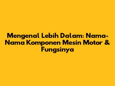 Mengenal Lebih Dalam: Nama-Nama Komponen Mesin Motor & Fungsinya