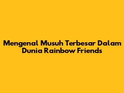 Mengenal Musuh Terbesar Dalam Dunia Rainbow Friends