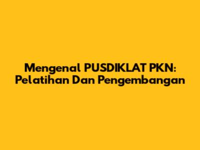 Mengenal PUSDIKLAT PKN: Pelatihan Dan Pengembangan