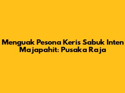 Menguak Pesona Keris Sabuk Inten Majapahit: Pusaka Raja