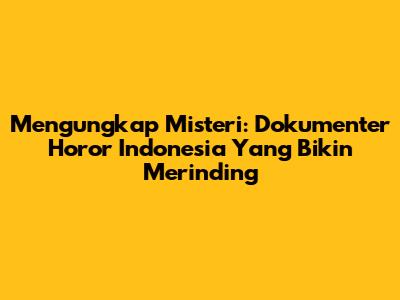 Mengungkap Misteri: Dokumenter Horor Indonesia Yang Bikin Merinding