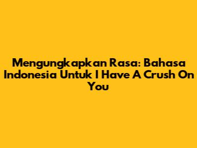 Mengungkapkan Rasa: Bahasa Indonesia Untuk 'I Have A Crush On You'