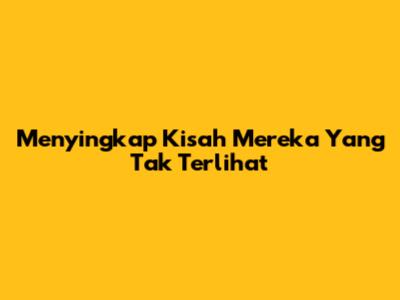 Menyingkap Kisah Mereka Yang Tak Terlihat