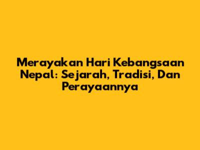 Merayakan Hari Kebangsaan Nepal: Sejarah, Tradisi, Dan Perayaannya