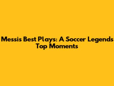 Messi's Best Plays: A Soccer Legend's Top Moments