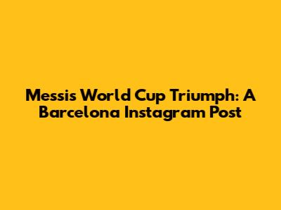 Messi's World Cup Triumph: A Barcelona Instagram Post