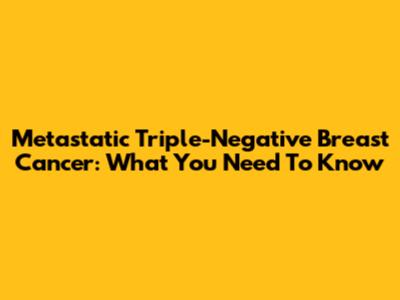 Metastatic Triple-Negative Breast Cancer: What You Need To Know