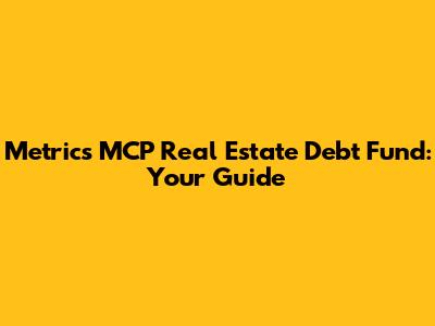 Metrics MCP Real Estate Debt Fund: Your Guide