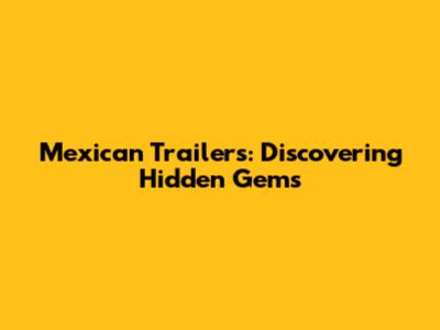 Mexican Trailers: Discovering Hidden Gems