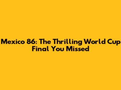Mexico '86: The Thrilling World Cup Final You Missed