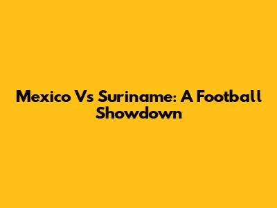 Mexico Vs Suriname: A Football Showdown