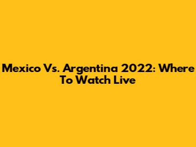 Mexico Vs. Argentina 2022: Where To Watch Live