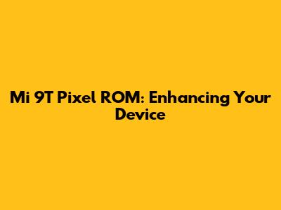Mi 9T Pixel ROM: Enhancing Your Device