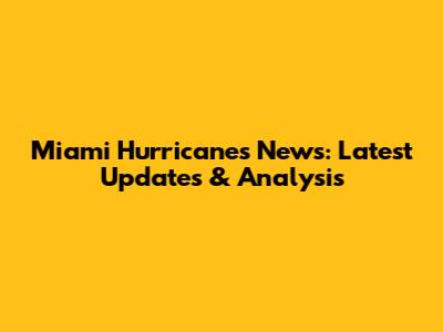 Miami Hurricanes News: Latest Updates & Analysis