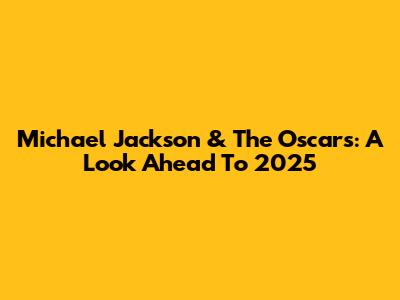 Michael Jackson & The Oscars: A Look Ahead To 2025