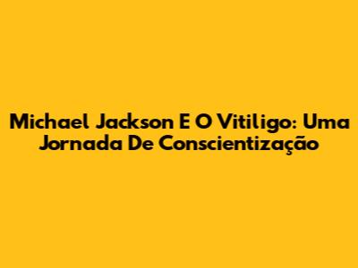 Michael Jackson E O Vitiligo: Uma Jornada De Conscientização