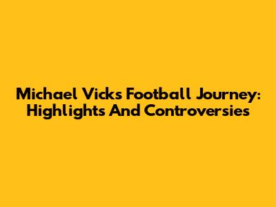 Michael Vick's Football Journey: Highlights And Controversies