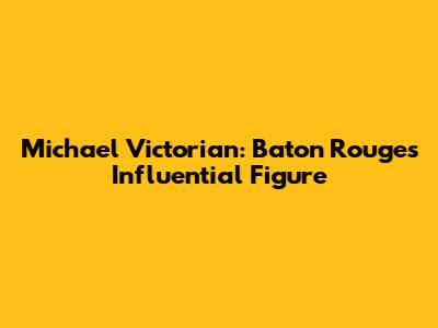 Michael Victorian: Baton Rouge's Influential Figure