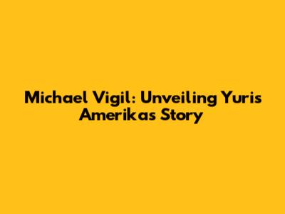 Michael Vigil: Unveiling Yuris Amerika's Story