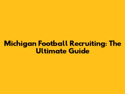 Michigan Football Recruiting: The Ultimate Guide
