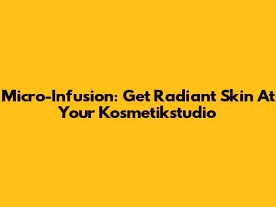 Micro-Infusion: Get Radiant Skin At Your Kosmetikstudio
