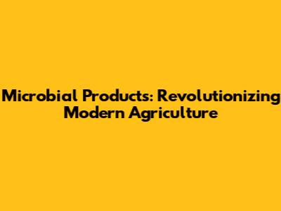 Microbial Products: Revolutionizing Modern Agriculture