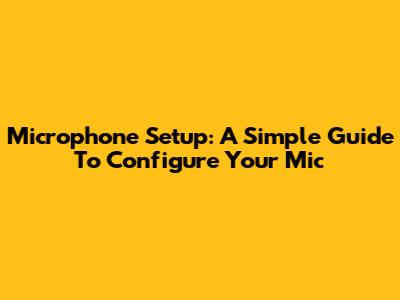 Microphone Setup: A Simple Guide To Configure Your Mic