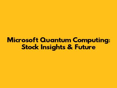 Microsoft Quantum Computing: Stock Insights & Future