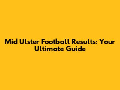 Mid Ulster Football Results: Your Ultimate Guide