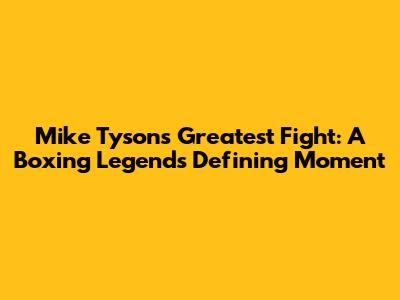 Mike Tyson's Greatest Fight: A Boxing Legend's Defining Moment