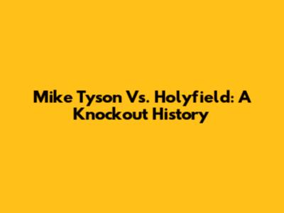 Mike Tyson Vs. Holyfield: A Knockout History