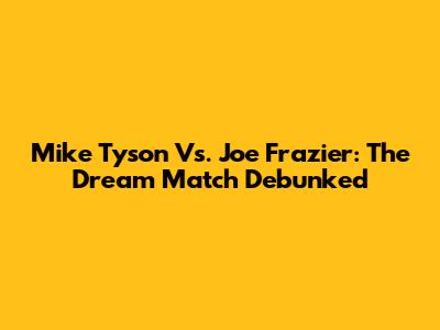 Mike Tyson Vs. Joe Frazier: The Dream Match Debunked