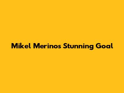 Mikel Merino's Stunning Goal