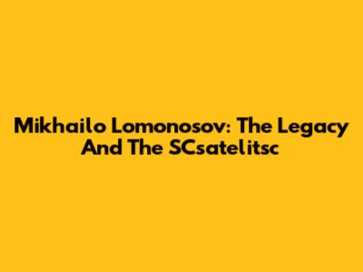 Mikhailo Lomonosov: The Legacy And The SCsatelitsc
