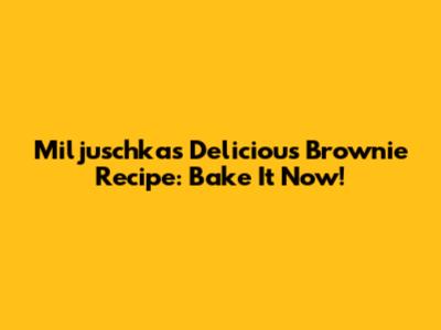 Miljuschka's Delicious Brownie Recipe: Bake It Now!