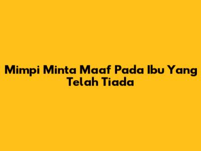 Mimpi Minta Maaf Pada Ibu Yang Telah Tiada