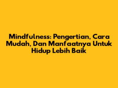 Mindfulness: Pengertian, Cara Mudah, Dan Manfaatnya Untuk Hidup Lebih Baik