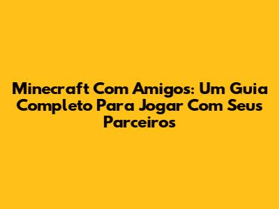 Minecraft Com Amigos: Um Guia Completo Para Jogar Com Seus Parceiros